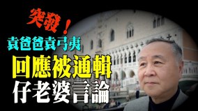 被通缉还被儿媳妇“插刀”袁弓夷回应中共最怕“这个”(视频)