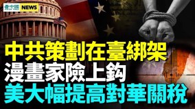 中共策劃在台綁架自由亞洲漫畫家；美大幅增加7類產品關稅(視頻)